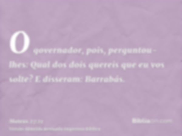 O governador, pois, perguntou-lhes: Qual dos dois quereis que eu vos solte? E disseram: Barrabás.