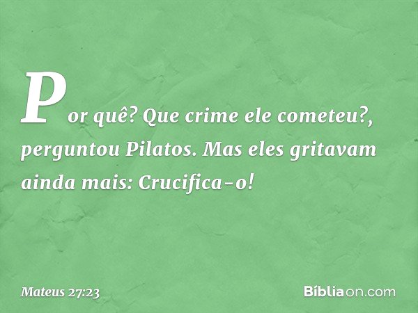"Por quê? Que crime ele cometeu?", perguntou Pilatos.
Mas eles gritavam ainda mais: "Crucifica-o!" -- Mateus 27:23