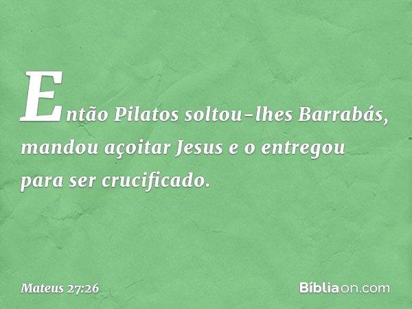Então Pilatos soltou-lhes Barrabás, mandou açoitar Jesus e o entregou para ser crucificado. -- Mateus 27:26