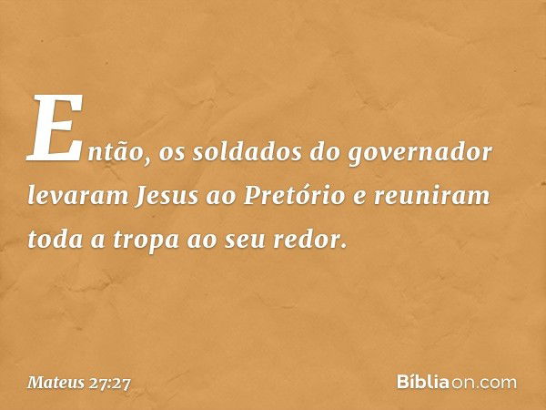 Então, os soldados do governador levaram Jesus ao Pretório e reuniram toda a tropa ao seu redor. -- Mateus 27:27