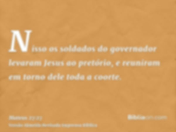 Nisso os soldados do governador levaram Jesus ao pretório, e reuniram em torno dele toda a coorte.