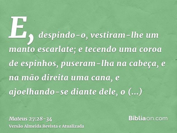 E, despindo-o, vestiram-lhe um manto escarlate;e tecendo uma coroa de espinhos, puseram-lha na cabeça, e na mão direita uma cana, e ajoelhando-se diante dele, o