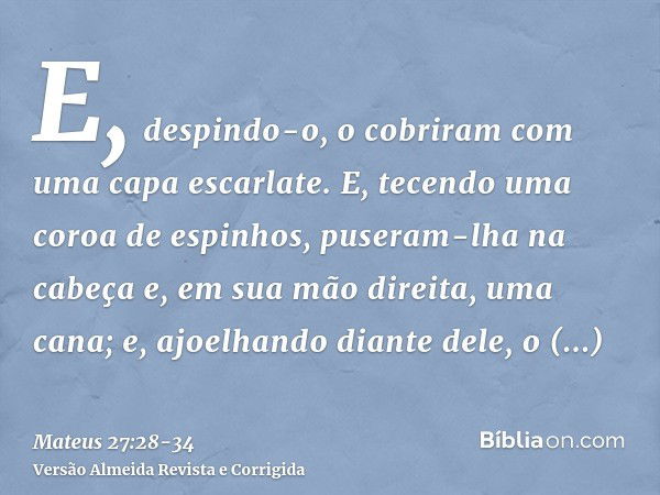 E, despindo-o, o cobriram com uma capa escarlate.E, tecendo uma coroa de espinhos, puseram-lha na cabeça e, em sua mão direita, uma cana; e, ajoelhando diante d