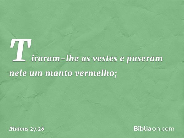 Tiraram-lhe as vestes e puseram nele um manto vermelho; -- Mateus 27:28