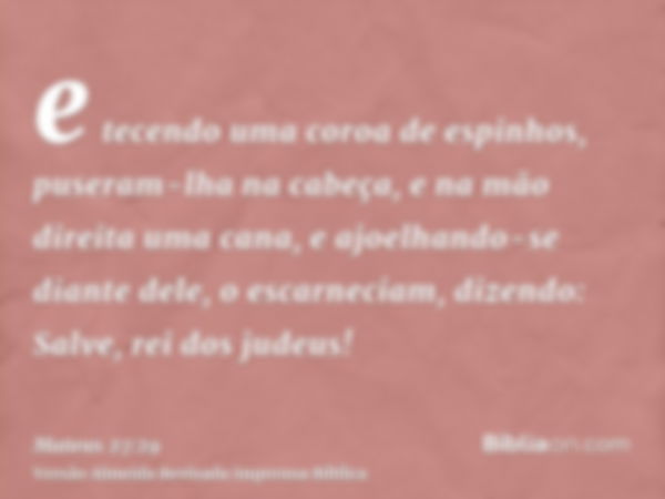 e tecendo uma coroa de espinhos, puseram-lha na cabeça, e na mão direita uma cana, e ajoelhando-se diante dele, o escarneciam, dizendo: Salve, rei dos judeus!