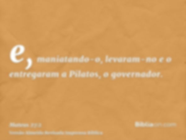 e, maniatando-o, levaram-no e o entregaram a Pilatos, o governador.