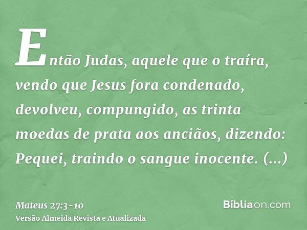 Então Judas, aquele que o traíra, vendo que Jesus fora condenado, devolveu, compungido, as trinta moedas de prata aos anciãos, dizendo:Pequei, traindo o sangue 