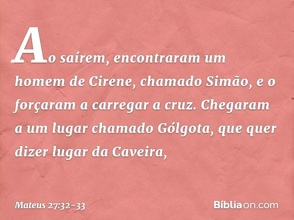 Ao saírem, encontraram um homem de Cirene, chamado Simão, e o forçaram a carregar a cruz. Chegaram a um lugar chamado Gólgota, que quer dizer lugar da Caveira, 