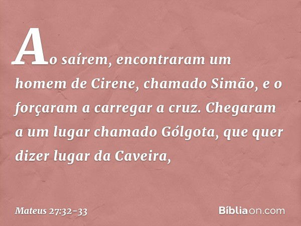 Ao saírem, encontraram um homem de Cirene, chamado Simão, e o forçaram a carregar a cruz. Chegaram a um lugar chamado Gólgota, que quer dizer lugar da Caveira, 