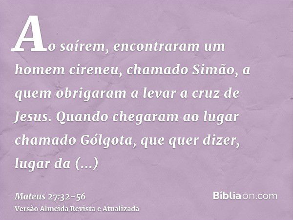 Ao saírem, encontraram um homem cireneu, chamado Simão, a quem obrigaram a levar a cruz de Jesus.Quando chegaram ao lugar chamado Gólgota, que quer dizer, lugar