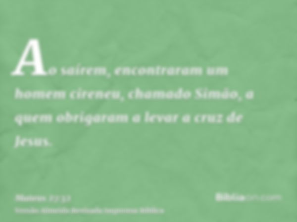 Ao saírem, encontraram um homem cireneu, chamado Simão, a quem obrigaram a levar a cruz de Jesus.