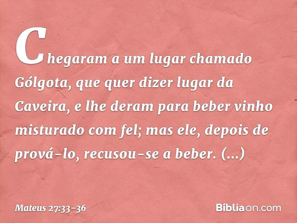 Chegaram a um lugar chamado Gólgota, que quer dizer lugar da Caveira, e lhe deram para beber vinho misturado com fel; mas ele, depois de prová-lo, recusou-se a 