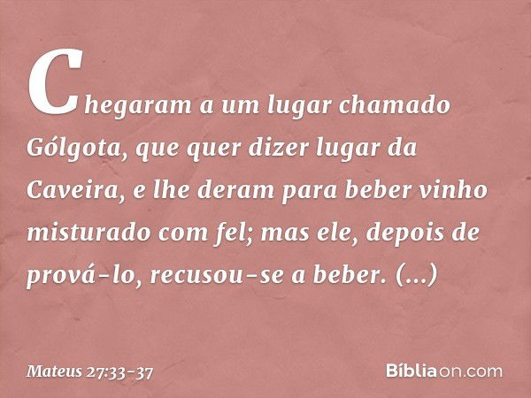 Chegaram a um lugar chamado Gólgota, que quer dizer lugar da Caveira, e lhe deram para beber vinho misturado com fel; mas ele, depois de prová-lo, recusou-se a 