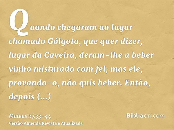 Quando chegaram ao lugar chamado Gólgota, que quer dizer, lugar da Caveira,deram-lhe a beber vinho misturado com fel; mas ele, provando-o, não quis beber.Então,