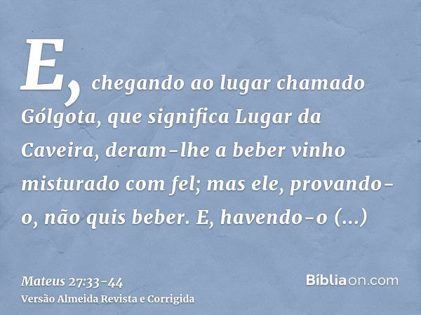 E, chegando ao lugar chamado Gólgota, que significa Lugar da Caveira,deram-lhe a beber vinho misturado com fel; mas ele, provando-o, não quis beber.E, havendo-o