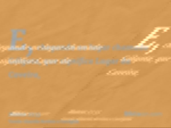 E, chegando ao lugar chamado Gólgota, que significa Lugar da Caveira,