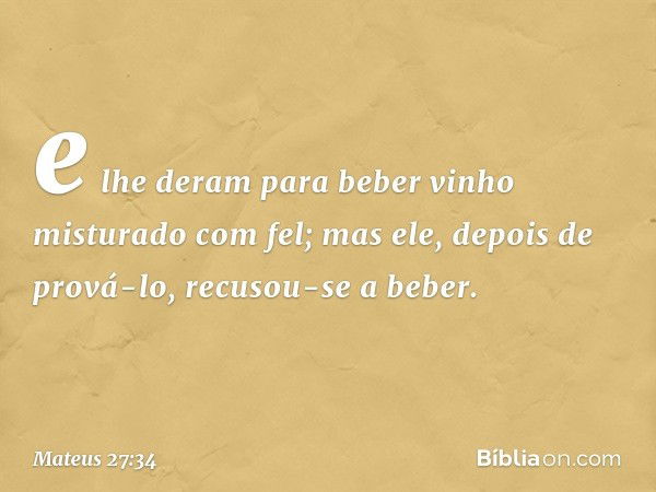 e lhe deram para beber vinho misturado com fel; mas ele, depois de prová-lo, recusou-se a beber. -- Mateus 27:34