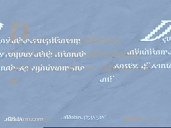 Depois de o crucificarem, dividiram as roupas dele, tirando sortes. E, sentando-se, vigiavam-no ali. -- Mateus 27:35-36