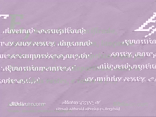 E, havendo-o crucificado, repartiram as suas vestes, lançando sortes, para que se cumprisse o que foi dito pelo profeta: Repartiram entre si as minhas vestes, e