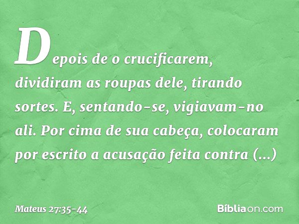 Depois de o crucificarem, dividiram as roupas dele, tirando sortes. E, sentando-se, vigiavam-no ali. Por cima de sua cabeça, colocaram por escrito a acusação fe