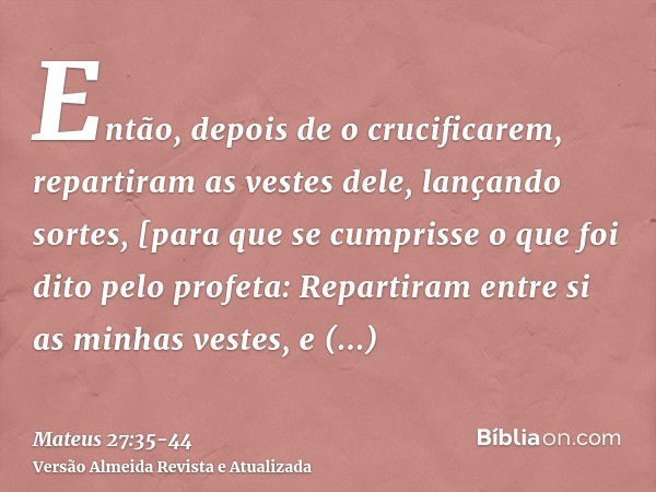 Então, depois de o crucificarem, repartiram as vestes dele, lançando sortes, [para que se cumprisse o que foi dito pelo profeta: Repartiram entre si as minhas v