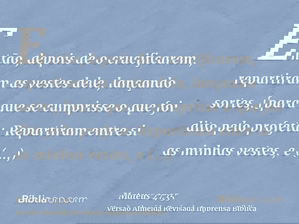 Então, depois de o crucificarem, repartiram as vestes dele, lançando sortes, [para que se cumprisse o que foi dito pelo profeta: Repartiram entre si as minhas v