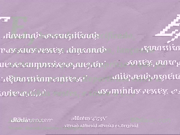 E, havendo-o crucificado, repartiram as suas vestes, lançando sortes, para que se cumprisse o que foi dito pelo profeta: Repartiram entre si as minhas vestes, e