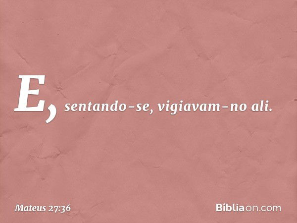 E, sentando-se, vigiavam-no ali. -- Mateus 27:36