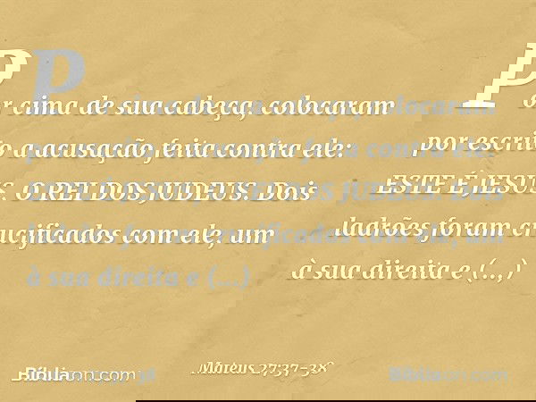 Por cima de sua cabeça, colocaram por escrito a acusação feita contra ele: ESTE É JESUS, O REI DOS JUDEUS. Dois ladrões foram crucificados com ele, um à sua dir