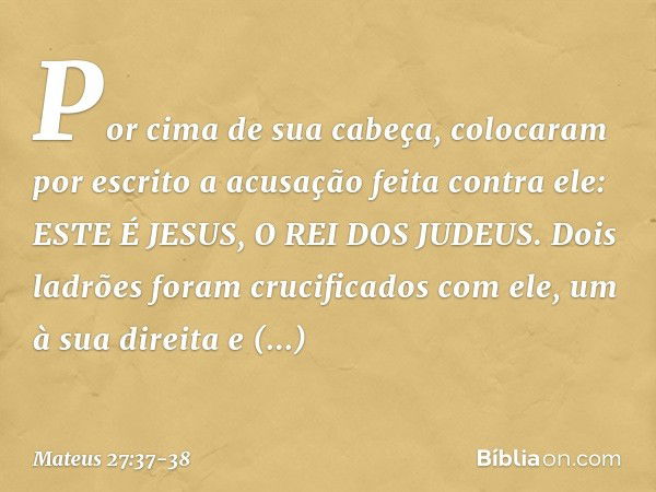 Por cima de sua cabeça, colocaram por escrito a acusação feita contra ele: ESTE É JESUS, O REI DOS JUDEUS. Dois ladrões foram crucificados com ele, um à sua dir