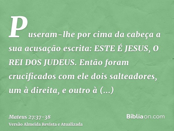 Puseram-lhe por cima da cabeça a sua acusação escrita: ESTE É JESUS, O REI DOS JUDEUS.Então foram crucificados com ele dois salteadores, um à direita, e outro à