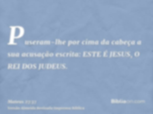 Puseram-lhe por cima da cabeça a sua acusação escrita: ESTE É JESUS, O REI DOS JUDEUS.