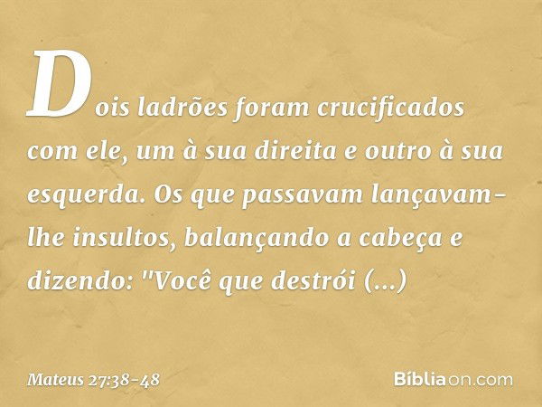 Dois ladrões foram crucificados com ele, um à sua direita e outro à sua esquerda. Os que passavam lançavam-lhe insultos, balançando a cabeça e dizendo: "Você qu