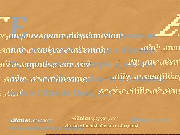 E os que passavam blasfemavam dele, meneando a cabeçae dizendo: Tu, que destróis o templo e, em três dias, o reedificas, salva-te a ti mesmo; se és o Filho de D