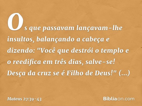 Os que passavam lançavam-lhe insultos, balançando a cabeça e dizendo: "Você que destrói o templo e o reedifica em três dias, salve-se! Desça da cruz se é Filho 