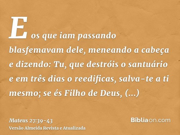 E os que iam passando blasfemavam dele, meneando a cabeçae dizendo: Tu, que destróis o santuário e em três dias o reedificas, salva-te a ti mesmo; se és Filho d