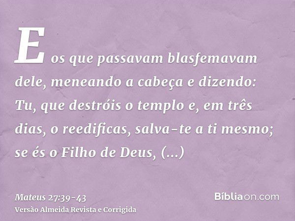 E os que passavam blasfemavam dele, meneando a cabeçae dizendo: Tu, que destróis o templo e, em três dias, o reedificas, salva-te a ti mesmo; se és o Filho de D