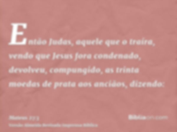 Então Judas, aquele que o traíra, vendo que Jesus fora condenado, devolveu, compungido, as trinta moedas de prata aos anciãos, dizendo: