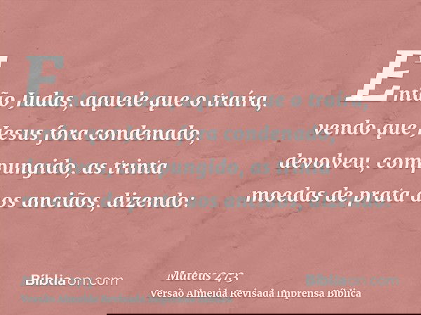 Então Judas, aquele que o traíra, vendo que Jesus fora condenado, devolveu, compungido, as trinta moedas de prata aos anciãos, dizendo:
