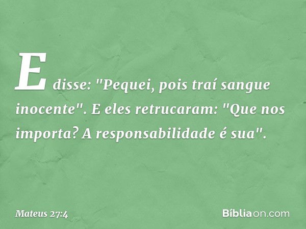 E disse: "Pequei, pois traí sangue inocente". E eles retrucaram: "Que nos importa? A responsabilidade é sua". -- Mateus 27:4