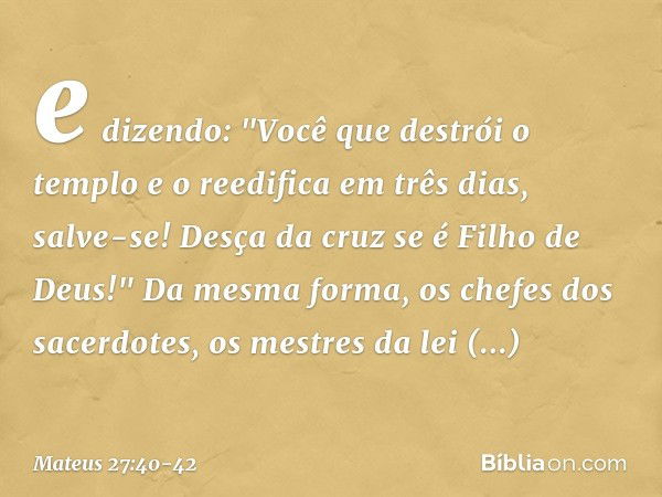 e dizendo: "Você que destrói o templo e o reedifica em três dias, salve-se! Desça da cruz se é Filho de Deus!" Da mesma forma, os chefes dos sacerdotes, os mest