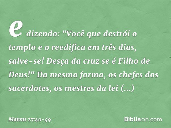 e dizendo: "Você que destrói o templo e o reedifica em três dias, salve-se! Desça da cruz se é Filho de Deus!" Da mesma forma, os chefes dos sacerdotes, os mest