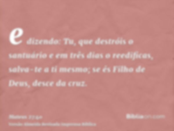 e dizendo: Tu, que destróis o santuário e em três dias o reedificas, salva-te a ti mesmo; se és Filho de Deus, desce da cruz.