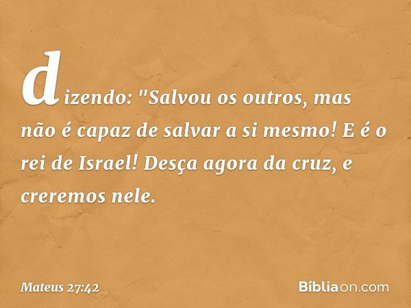 dizendo: "Salvou os outros, mas não é capaz de salvar a si mesmo! E é o rei de Israel! Desça agora da cruz, e creremos nele. -- Mateus 27:42