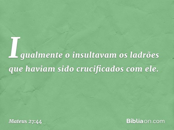 Igualmente o insultavam os ladrões que haviam sido crucificados com ele. -- Mateus 27:44