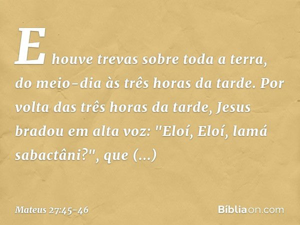 E houve trevas sobre toda a terra, do meio-dia às três horas da tarde. Por volta das três horas da tarde, Jesus bradou em alta voz: "Eloí, Eloí, lamá sabactâni?