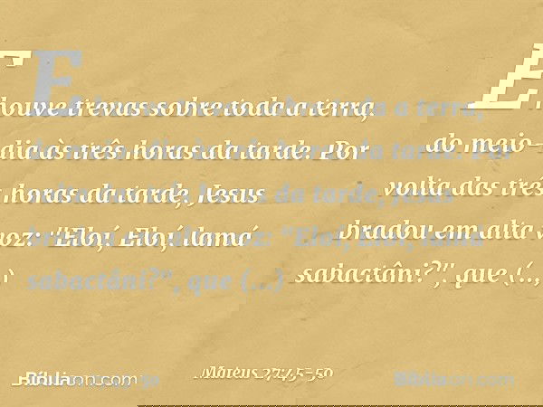 E houve trevas sobre toda a terra, do meio-dia às três horas da tarde. Por volta das três horas da tarde, Jesus bradou em alta voz: "Eloí, Eloí, lamá sabactâni?