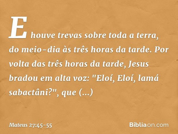 E houve trevas sobre toda a terra, do meio-dia às três horas da tarde. Por volta das três horas da tarde, Jesus bradou em alta voz: "Eloí, Eloí, lamá sabactâni?