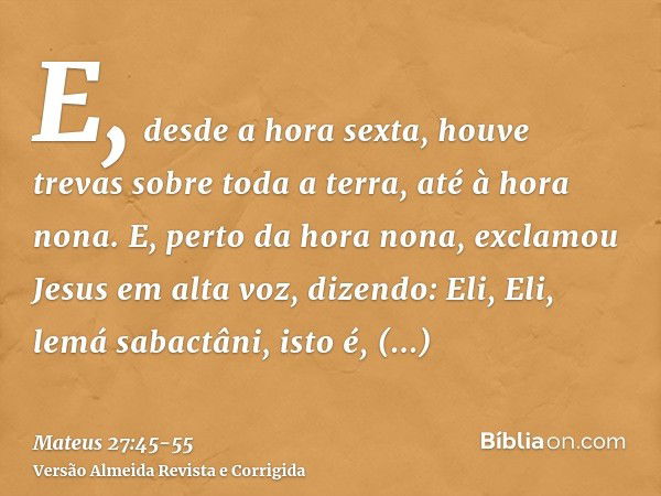 E, desde a hora sexta, houve trevas sobre toda a terra, até à hora nona.E, perto da hora nona, exclamou Jesus em alta voz, dizendo: Eli, Eli, lemá sabactâni, is