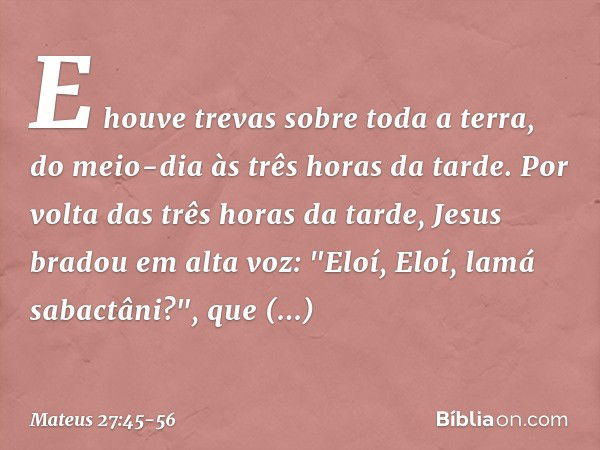 E houve trevas sobre toda a terra, do meio-dia às três horas da tarde. Por volta das três horas da tarde, Jesus bradou em alta voz: "Eloí, Eloí, lamá sabactâni?